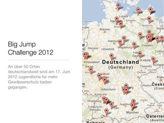 Big Jump
Challenge 2012
An über 50 Orten
deutschlandweit sind am 17. Juni
2012 Jugendliche für mehr
Gewässerschutz baden
gegangen.
 