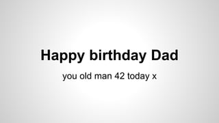 you old man 42 today x
Happy birthday Dad
 