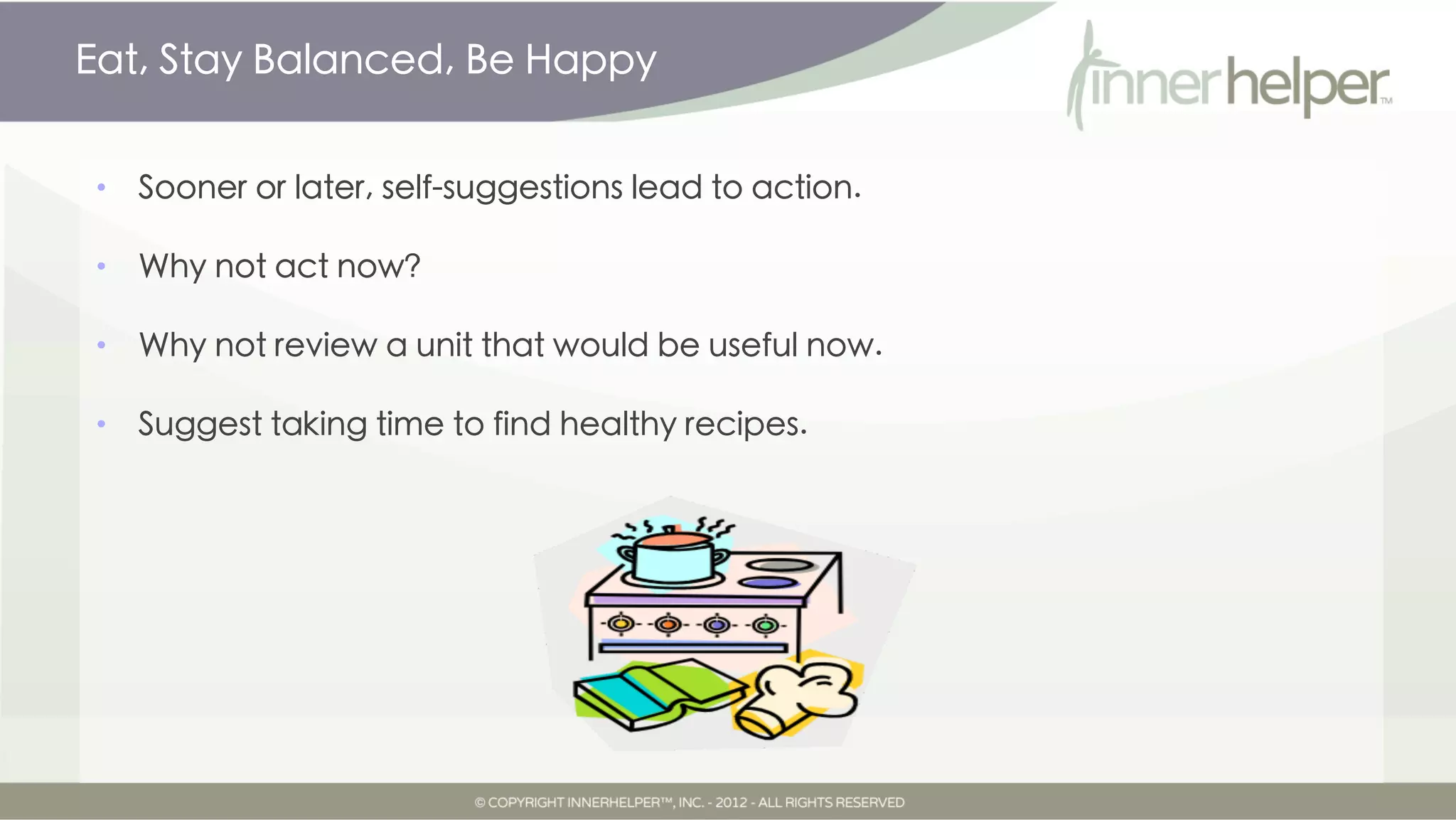 Eat, Stay Balanced, Be Happy


•   Sooner or later, self-suggestions lead to action.

•   Why not act now?

•   Why not review a unit that would be useful now.

•   Suggest taking time to find healthy recipes.
 