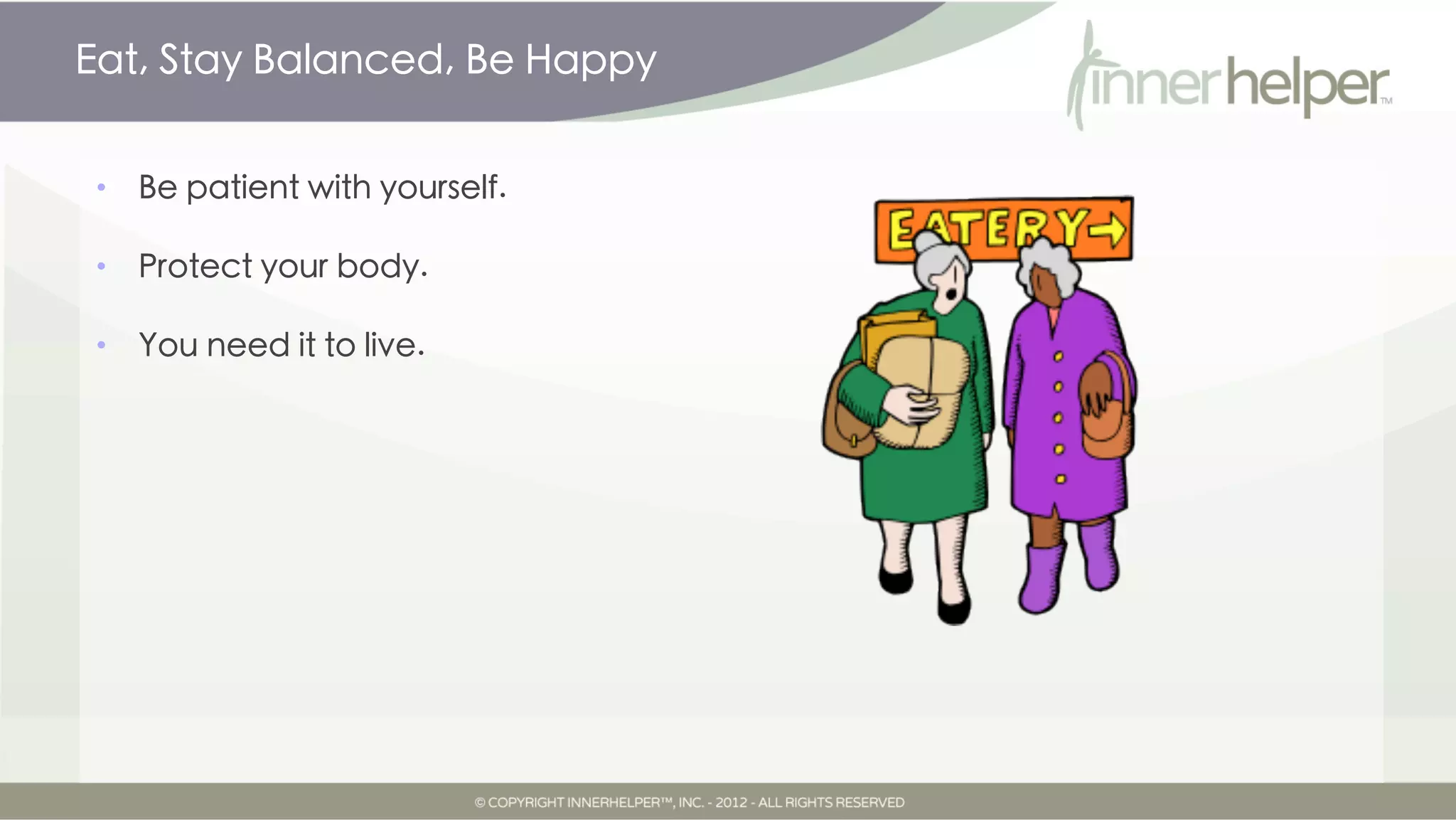 Eat, Stay Balanced, Be Happy


•   Be patient with yourself.

•   Protect your body.

•   You need it to live.
 