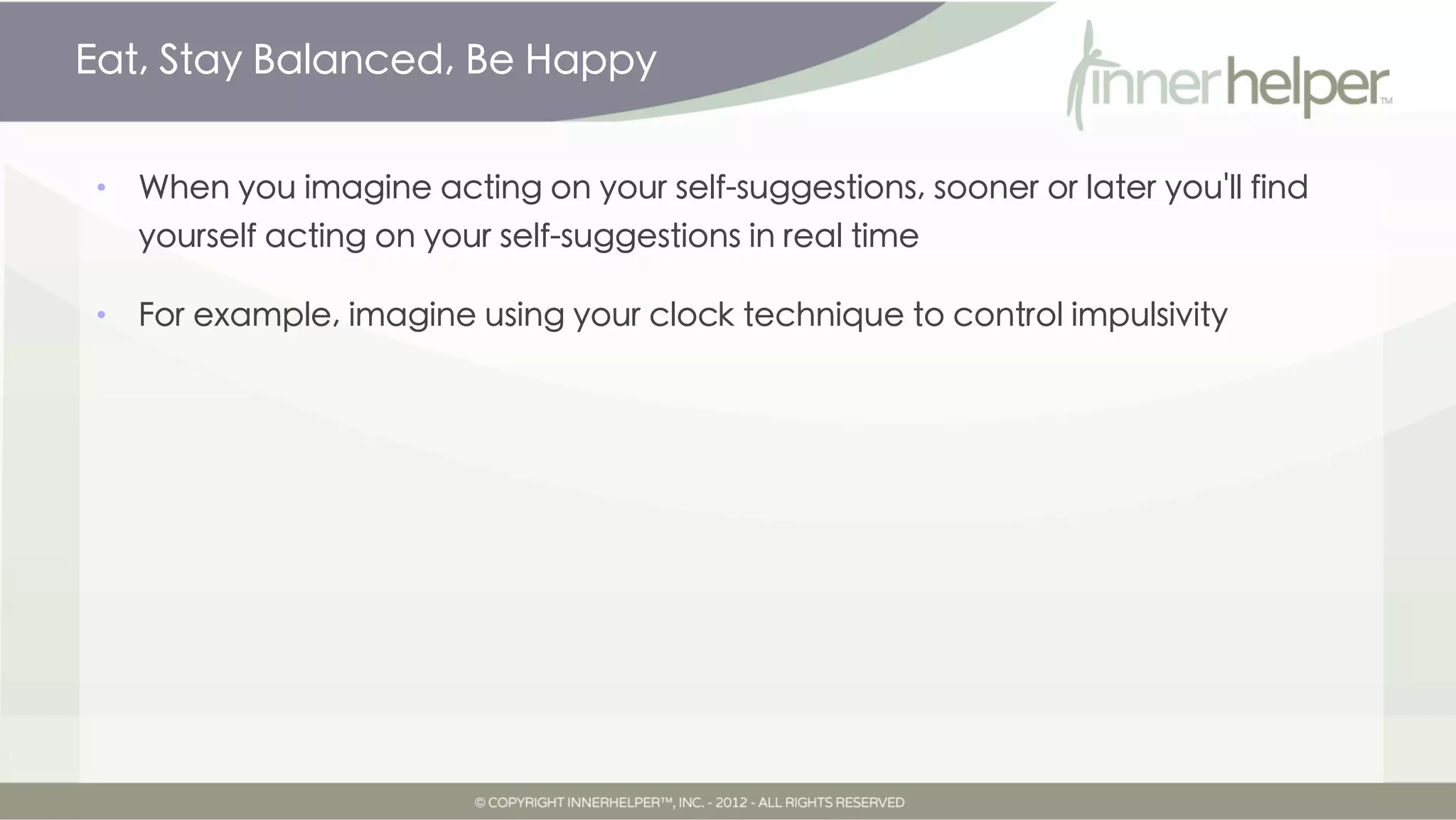 Eat, Stay Balanced, Be Happy


•   When you imagine acting on your self-suggestions, sooner or later you'll find
    yourself acting on your self-suggestions in real time

•   For example, imagine using your clock technique to control impulsivity
 