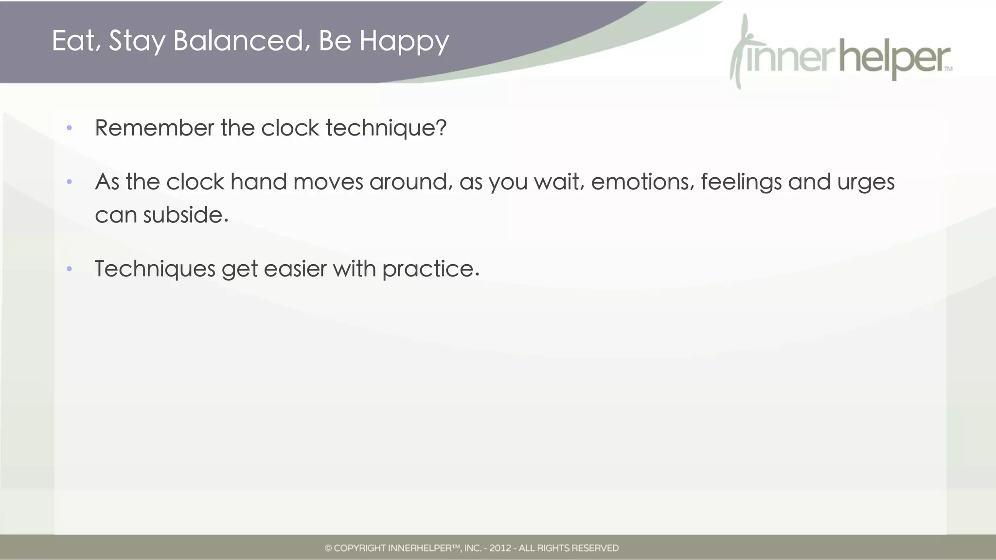 Eat, Stay Balanced, Be Happy


•   Remember the clock technique?

•   As the clock hand moves around, as you wait, emotions, feelings and urges
    can subside.

•   Techniques get easier with practice.
 