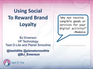 Using Social
 To Reward Brand
      Loyalty

           BJ Emerson
         VP Technology
Tasti D-Lite and Planet Smoothie
@tastidlite @planetsmoothie
       @BJ_Emerson
 