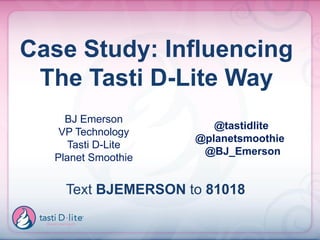 Case Study: Influencing
 The Tasti D-Lite Way
    BJ Emerson
                       @tastidlite
   VP Technology
                    @planetsmoothie
     Tasti D-Lite
                     @BJ_Emerson
  Planet Smoothie


    Text BJEMERSON to 81018
 