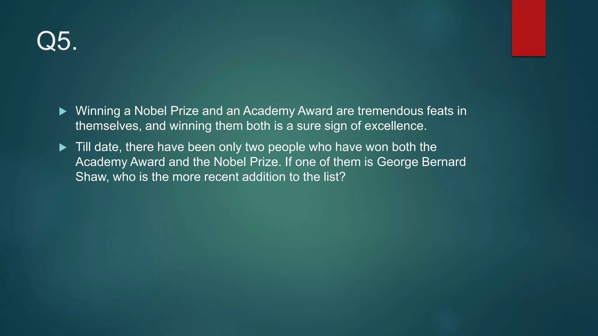 Q5.
 Winning a Nobel Prize and an Academy Award are tremendous feats in
themselves, and winning them both is a sure sign of excellence.
 Till date, there have been only two people who have won both the
Academy Award and the Nobel Prize. If one of them is George Bernard
Shaw, who is the more recent addition to the list?
 