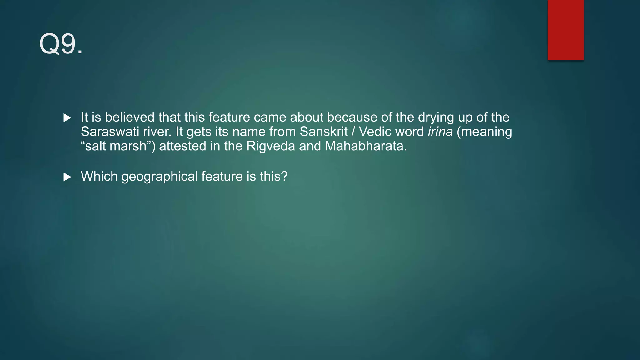 Q9.
 It is believed that this feature came about because of the drying up of the
Saraswati river. It gets its name from Sanskrit / Vedic word irina (meaning
“salt marsh”) attested in the Rigveda and Mahabharata.
 Which geographical feature is this?
 