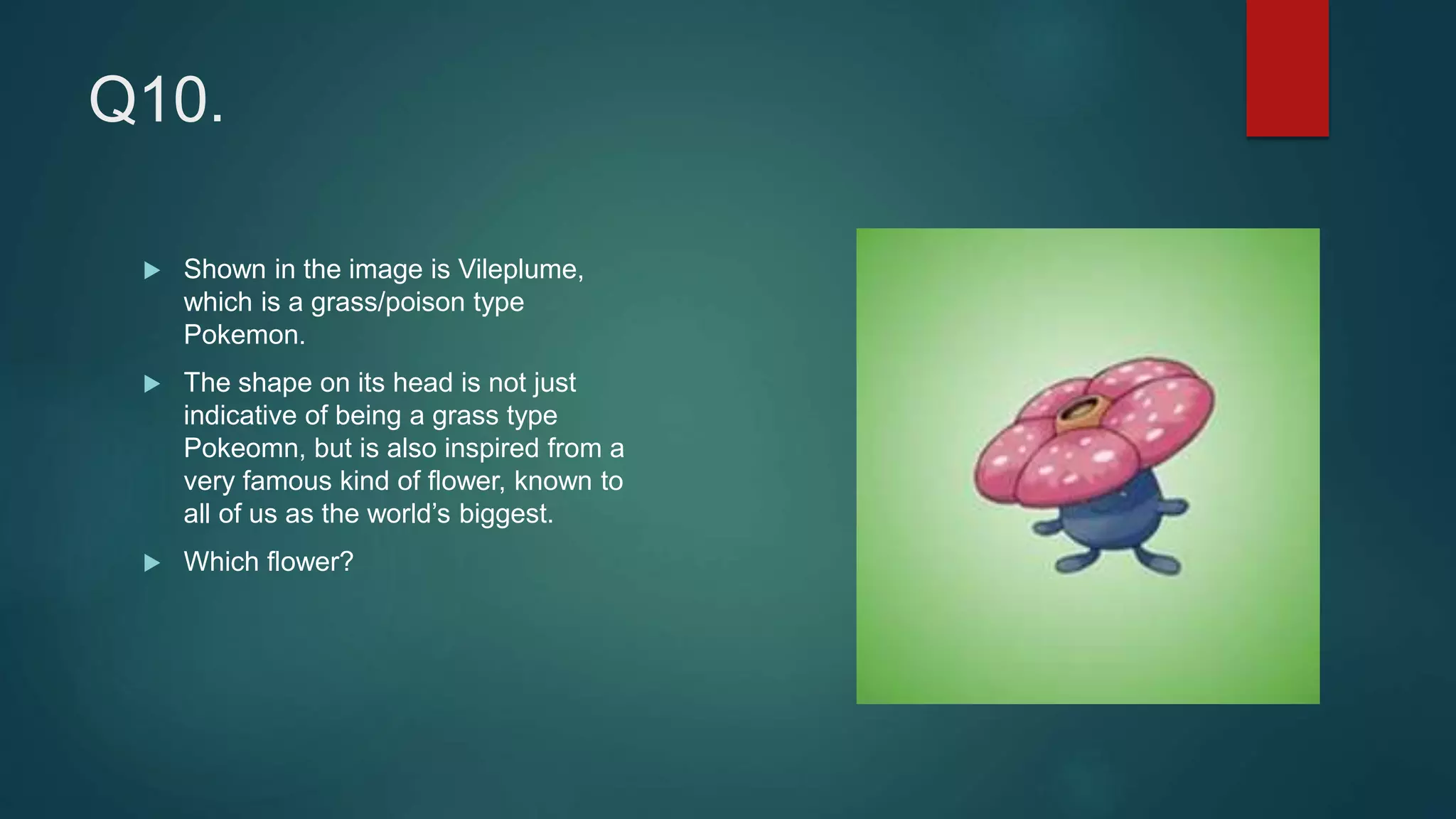 Q10.
 Shown in the image is Vileplume,
which is a grass/poison type
Pokemon.
 The shape on its head is not just
indicative of being a grass type
Pokeomn, but is also inspired from a
very famous kind of flower, known to
all of us as the world’s biggest.
 Which flower?
 