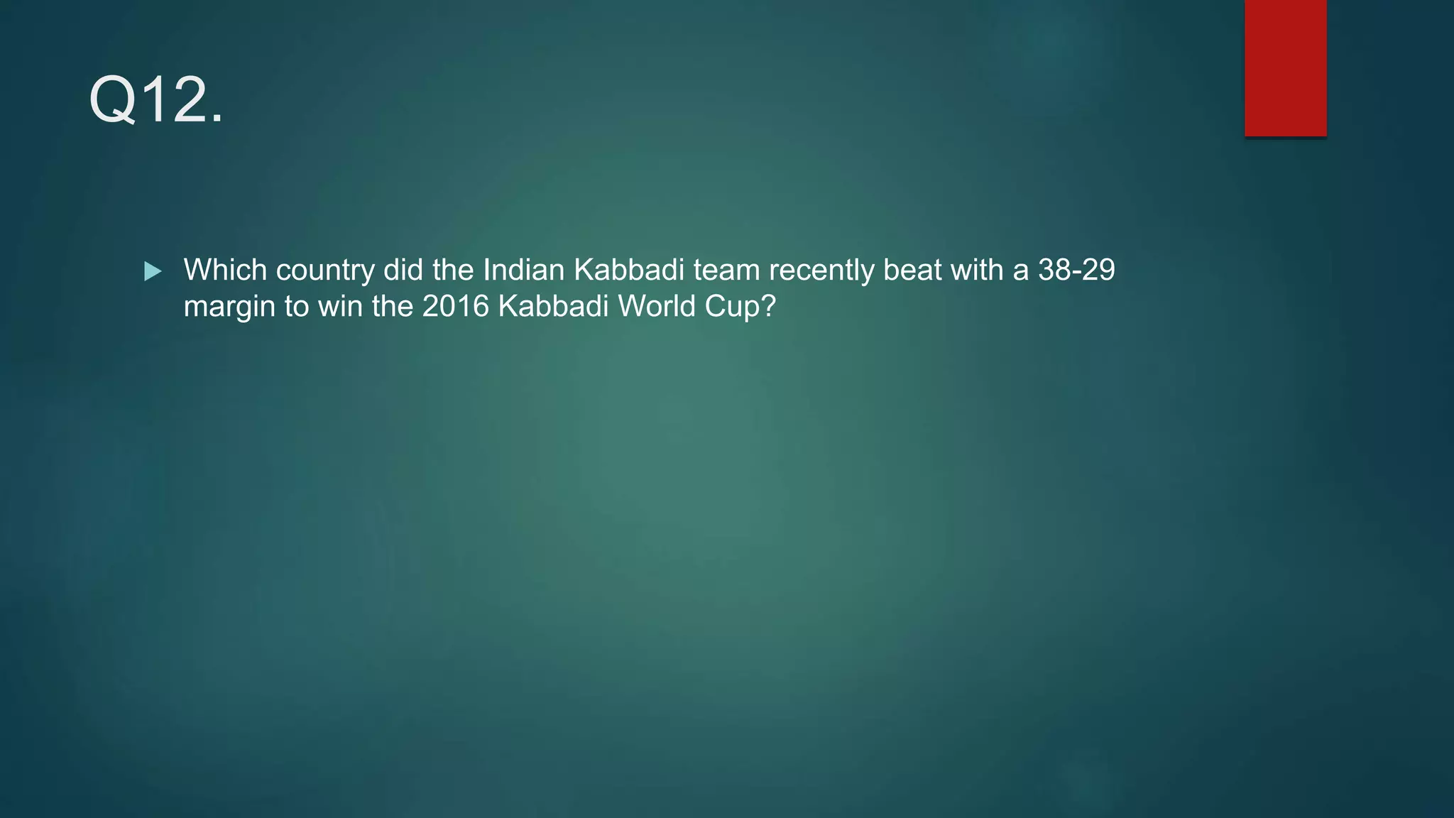 Q12.
 Which country did the Indian Kabbadi team recently beat with a 38-29
margin to win the 2016 Kabbadi World Cup?
 