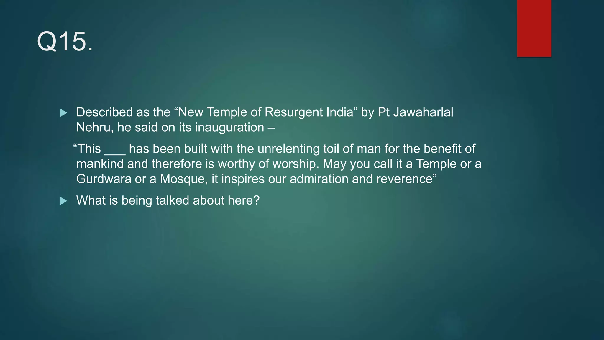 Q15.
 Described as the “New Temple of Resurgent India” by Pt Jawaharlal
Nehru, he said on its inauguration –
“This ___ has been built with the unrelenting toil of man for the benefit of
mankind and therefore is worthy of worship. May you call it a Temple or a
Gurdwara or a Mosque, it inspires our admiration and reverence”
 What is being talked about here?
 