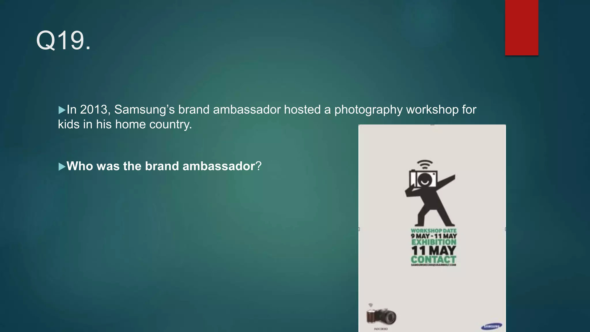 Q19.
In 2013, Samsung’s brand ambassador hosted a photography workshop for
kids in his home country.
Who was the brand ambassador?
 