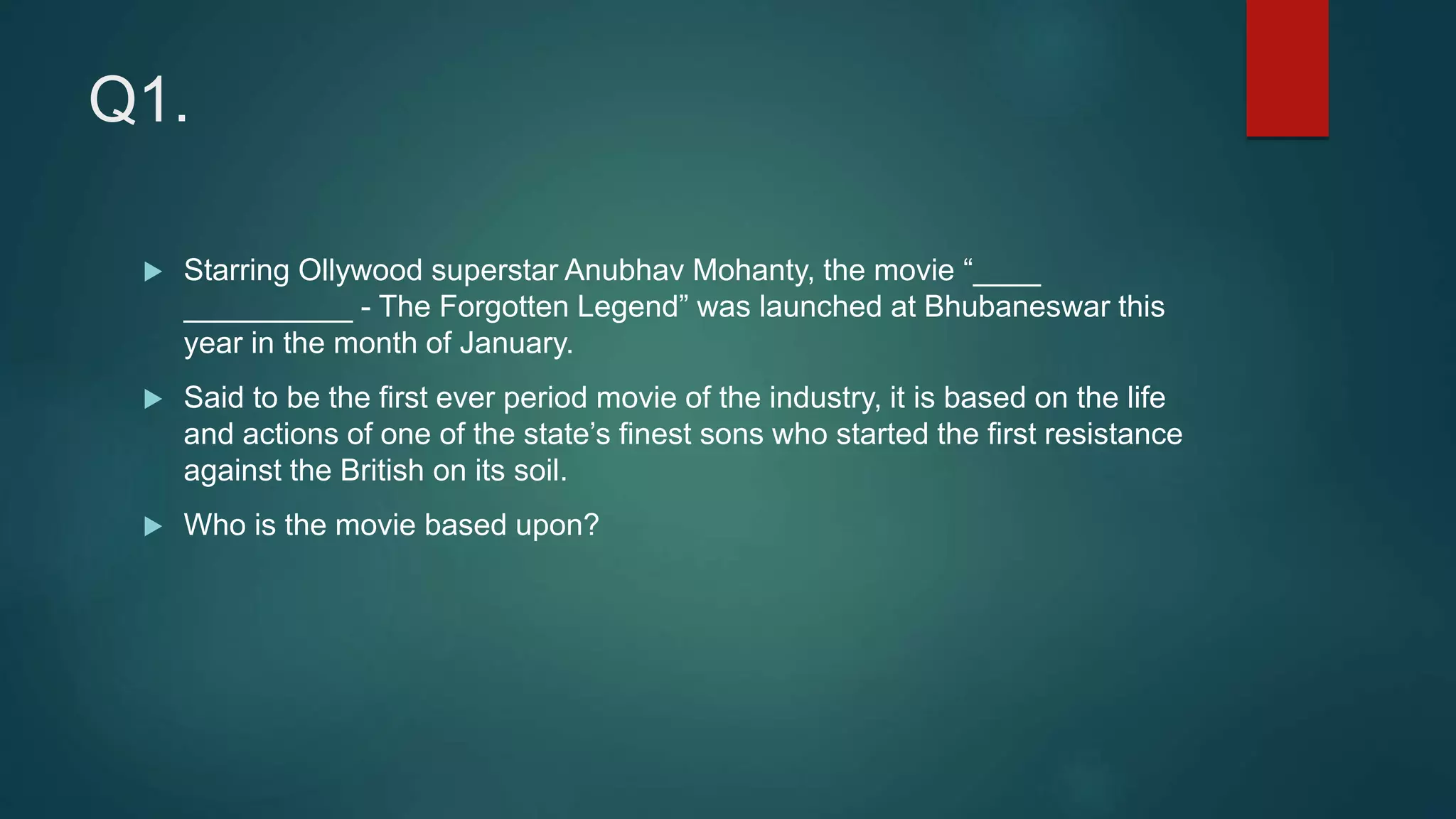 Q1.
 Starring Ollywood superstar Anubhav Mohanty, the movie “____
__________ - The Forgotten Legend” was launched at Bhubaneswar this
year in the month of January.
 Said to be the first ever period movie of the industry, it is based on the life
and actions of one of the state’s finest sons who started the first resistance
against the British on its soil.
 Who is the movie based upon?
 