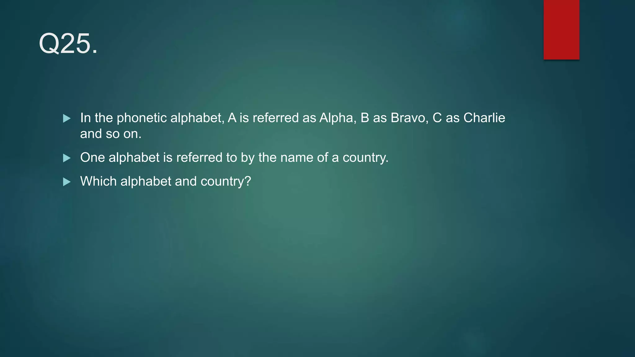 Q25.
 In the phonetic alphabet, A is referred as Alpha, B as Bravo, C as Charlie
and so on.
 One alphabet is referred to by the name of a country.
 Which alphabet and country?
 