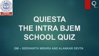 QUIESTA
THE INTRA BJEM
SCHOOL QUIZ
QM – SIDDHARTH MISHRA AND ALANKAR DEVTA
 