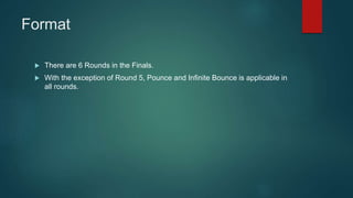 Format
 There are 6 Rounds in the Finals.
 With the exception of Round 5, Pounce and Infinite Bounce is applicable in
all rounds.
 