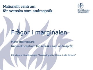 Frågor i marginalen
Maria Bjerregaard
Nationellt centrum för svenska som andraspråk
Ett klipp ur föreläsningen ”Framgångsrika läsare i alla ämnen”
 