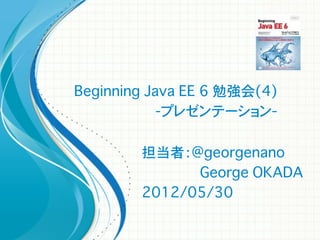 Beginning Java EE 6 勉強会(4)
            -プレゼンテーション-

        担当者：@georgenano
              George OKADA
        2012/05/30
 