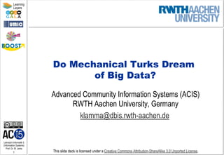 Lehrstuhl Informatik 5
(Information Systems)
Prof. Dr. M. Jarke
1
Learning
Layers
This slide deck is licensed under a Creative Commons Attribution-ShareAlike 3.0 Unported License.
Do Mechanical Turks Dream
of Big Data?
Advanced Community Information Systems (ACIS)
RWTH Aachen University, Germany
klamma@dbis.rwth-aachen.de
 