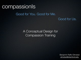 compassionIs
    Good for You. Good for Me.
                                  Good for Us.


        A Conceptual Design for
         Compassion Training




                                   Benjamin Raffo Olmsted
                                    olmsted@stanford.edu
 