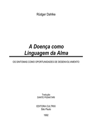 Rüdger Dahlke
A Doença como
Linguagem da Alma
OS SINTOMAS COMO OPORTUNIDADES DE DESENVOLVIMENTO
Tradução
DANTE PIGNATARI
EDITORA CULTRIX
São Paulo
1992
 