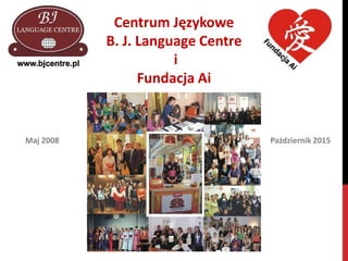 Centrum Językowe
B. J. Language Centre
i
Fundacja Ai
Maj 2008 Październik 2015
 