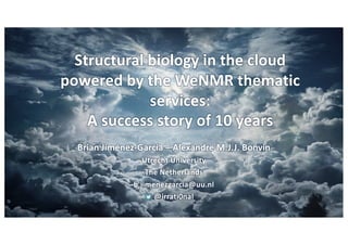 Structural biology in the cloud
powered by the WeNMR thematic
services:
A success story of 10 years
Brian Jiménez-García – Alexandre M.J.J. Bonvin
Utrecht University
The Netherlands
b.jimenezgarcia@uu.nl
@irrati0nal
 