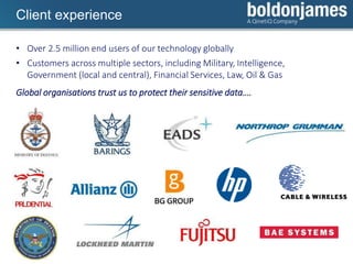 Click to edit Master title style
• Over 2.5 million end users of our technology globally
• Customers across multiple sectors, including Military, Intelligence,
Government (local and central), Financial Services, Law, Oil & Gas
Global organisations trust us to protect their sensitive data….
Client experience
 