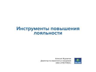 Инструменты повышения 
лояльности 
Алексей Журавлев 
Директор по маркетингу и продажам 
ОАО «НТВ-ПЛЮС» 
 