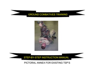 GROUND COMBATIVES TRAINING
STEP-BY-STEP INSTRUCTION MANUAL
PICTORAL ANNEX FOR EXISTING TSP’S
 