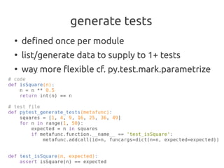 generate tests
●
    defined once per module
●
    list/generate data to supply to 1+ tests
●
    way more flexible cf. py.test.mark.parametrize
 