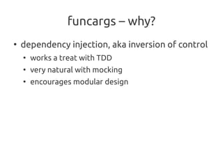 funcargs – why?
●
    dependency injection, aka inversion of control
    ●
        works a treat with TDD
    ●
        very natural with mocking
    ●
        encourages modular design
 