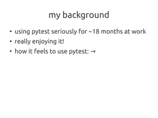 my background
●
    using pytest seriously for ~18 months at work
●
    really enjoying it!
●
    how it feels to use pytest: →
 