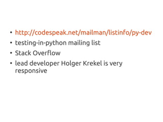 ●
    http://codespeak.net/mailman/listinfo/py-dev
●
    testing-in-python mailing list
●
    Stack Overflow
●
    lead developer Holger Krekel is very
    responsive
 