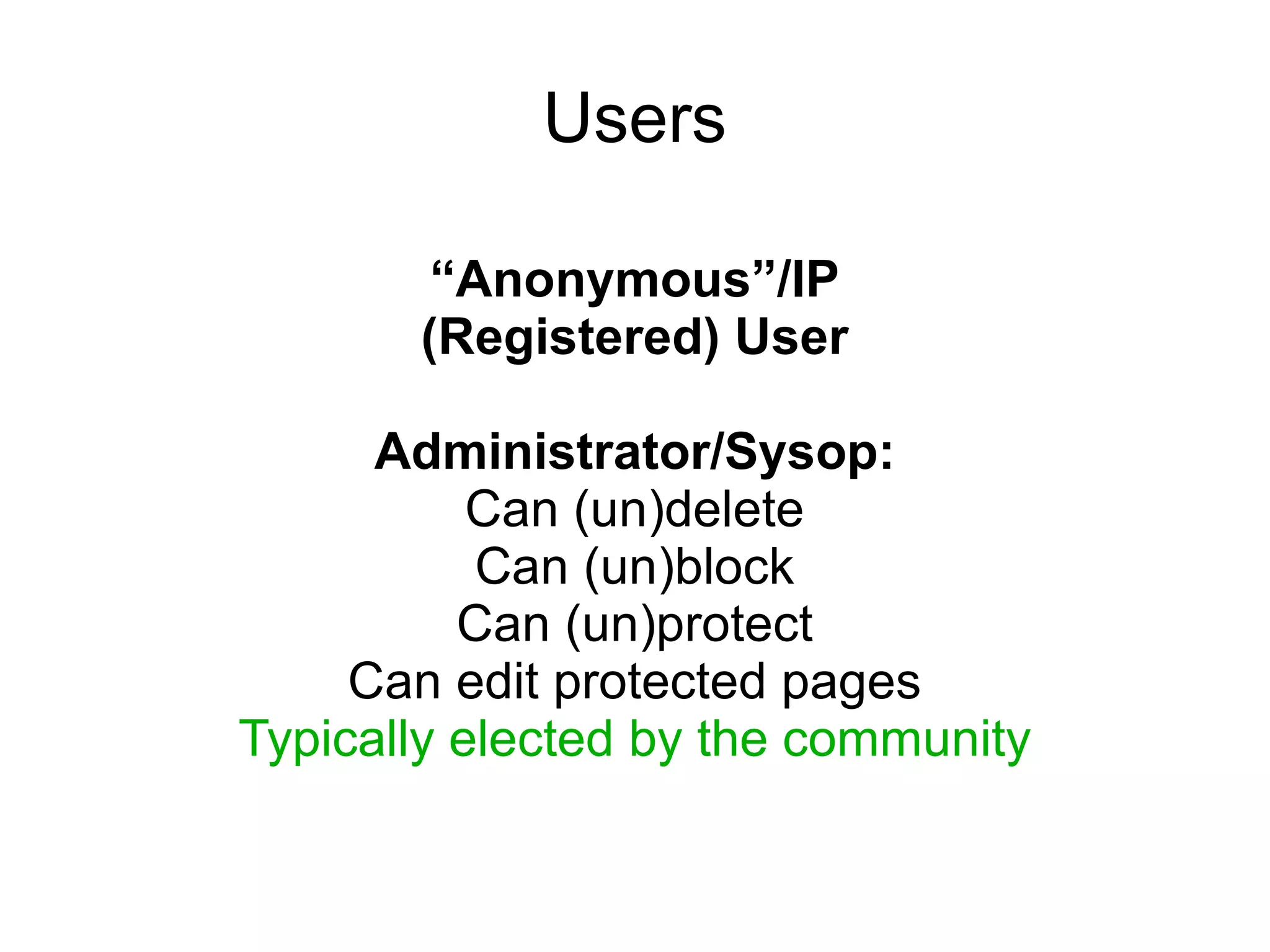 Users

        “Anonymous”/IP
       (Registered) User

      Administrator/Sysop:
           Can (un)delete
           Can (un)block
          Can (un)protect
     Can edit protected pages
Typically elected by the community
 
