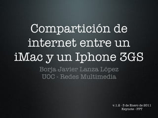 Compartición de internet entre un iMac y un Iphone 3GS ,[object Object],v.1.2 - 3 de Enero de 2011 Keynote - PPT 