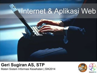 Internet & Aplikasi Web 
Geri Sugiran AS, STP 
Materi Sistem Informasi Kesehatan | SIK2014 
 