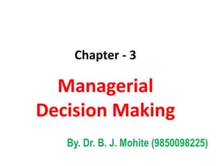 Chapter - 3
Managerial
Decision Making
By. Dr. B. J. Mohite (9850098225)
 