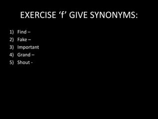 EXERCISE ‘f’ GIVE SYNONYMS:
1) Find –
2) Fake –
3) Important
4) Grand –
5) Shout -
 