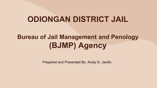 ODIONGAN DISTRICT JAIL
Bureau of Jail Management and Penology
(BJMP) Agency
Prepared and Presented By: Analy D. Javillo
 