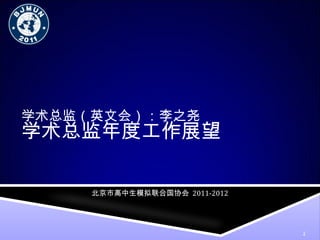 学术总监年度工作展望 学术总监（英文会）：李之尧 北京市高中生模拟联合国协会   2011-2012 