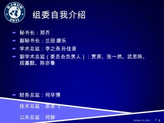 组委自我介绍 秘书长： 郑齐 副秘书长： 兰田 康乐 学术总监： 李之尧 孙佳音 副学术总监（委员会负责人）： 贾原、张一然、武思陈、段嘉懿、陈亦鲁 财务总监： 何辛博 技术总监： 栾思飞 公关总监： 何陟 协调总监： 王雪莹 October 21, 2011 2 