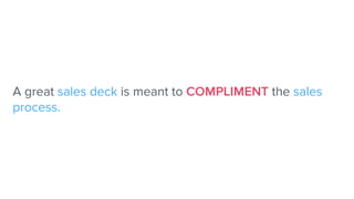 A great sales deck is meant to COMPLIMENT the sales
process.
 