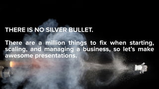 THERE IS NO SILVER BULLET.  
 
There are a million things to ﬁx when starting,
scaling, and managing a business, so let’s ...