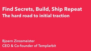 Find Secrets, Build, Ship Repeat
The hard road to initial traction
Bjoern Zinssmeister
CEO & Co-founder of Templarbit
 