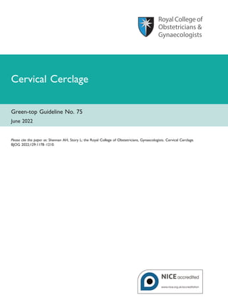 Cervical Cerclage
Green-top Guideline No. 75
June 2022
Please cite this paper as: Shennan AH, Story L; the Royal College of Obstetricians, Gynaecologists. Cervical Cerclage.
BJOG 2022;129:1178–1210.
 
