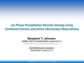 Ice-Phase Precipitation Remote Sensing Using  Combined Passive and Active Microwave Observations Benjamin T. Johnson UMBC/JCET & NASA/GSFC (Code 613.1) Benjamin.T.Johnson@nasa.gov Gail Skofronick-Jackson NASA/GSFC (Code 613.1) IGARSS 2011 – Vancouver, Canada 