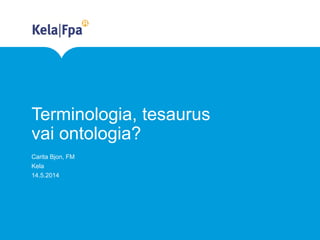 Terminologia, tesaurus
vai ontologia?
Carita Bjon, FM
Kela
14.5.2014
 