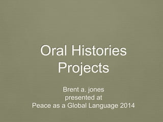 Oral Histories
Projects
Brent a. jones
presented at
Peace as a Global Language 2014
 