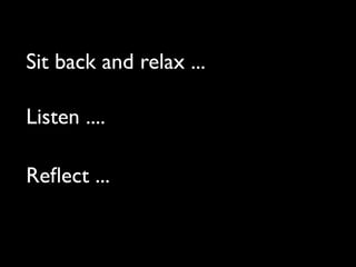 Sit back and relax ...

Listen ....

Reﬂect ...
 