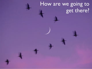 How are we going to
         get there?
 