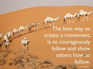 'The best way to
create a movement,
 is to courageously
   follow and show
      others how to
              follow.
                Derek Sivers
 